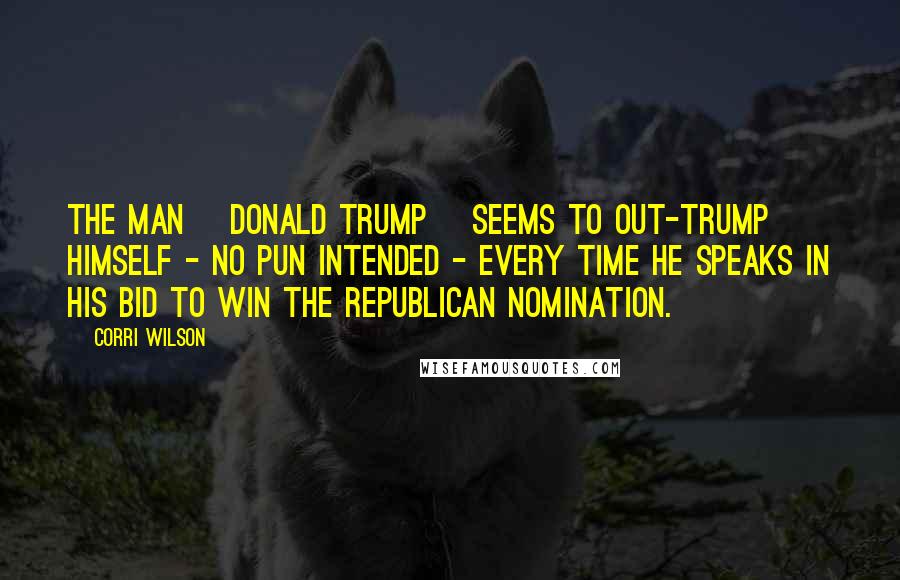 Corri Wilson Quotes: The man [Donald Trump] seems to out-trump himself - no pun intended - every time he speaks in his bid to win the Republican nomination.