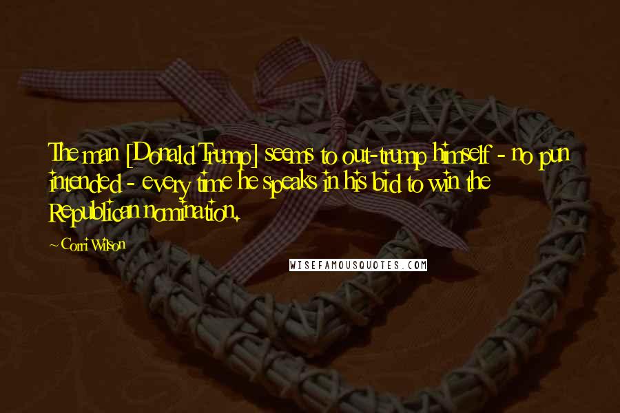 Corri Wilson Quotes: The man [Donald Trump] seems to out-trump himself - no pun intended - every time he speaks in his bid to win the Republican nomination.