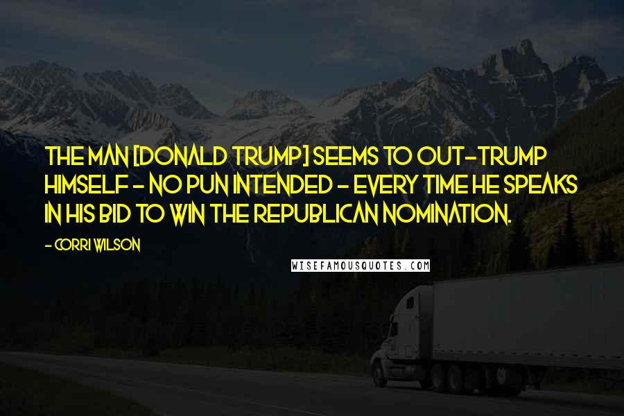 Corri Wilson Quotes: The man [Donald Trump] seems to out-trump himself - no pun intended - every time he speaks in his bid to win the Republican nomination.