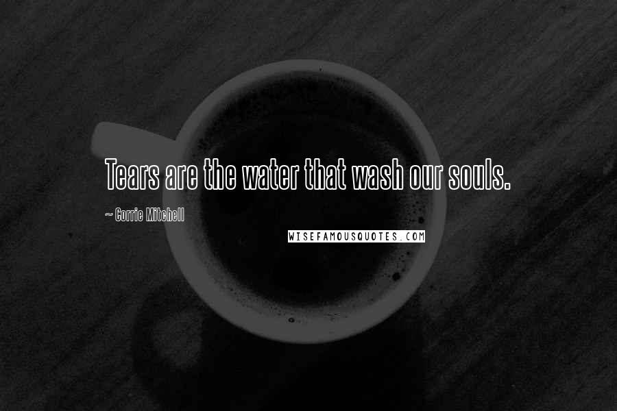 Corrie Mitchell Quotes: Tears are the water that wash our souls.