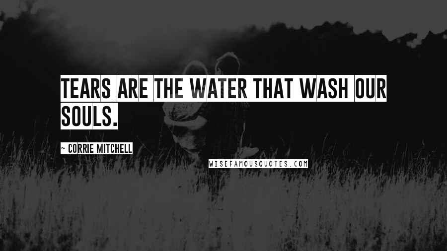Corrie Mitchell Quotes: Tears are the water that wash our souls.