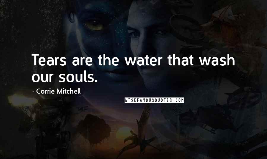 Corrie Mitchell Quotes: Tears are the water that wash our souls.
