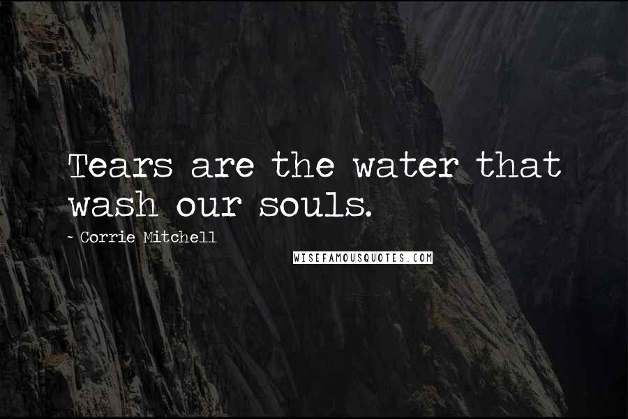 Corrie Mitchell Quotes: Tears are the water that wash our souls.