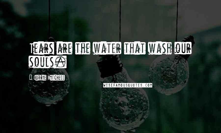 Corrie Mitchell Quotes: Tears are the water that wash our souls.