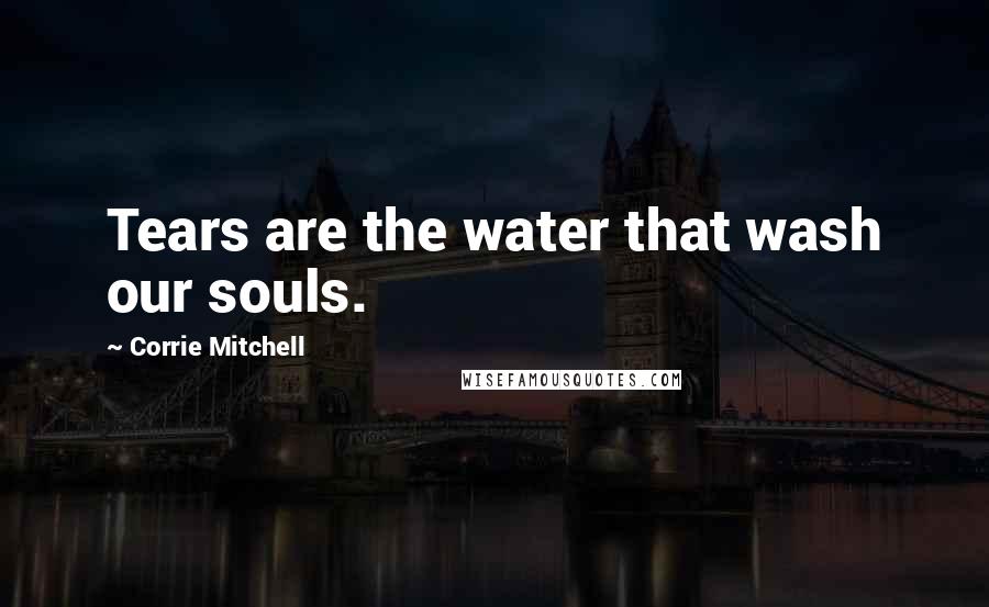Corrie Mitchell Quotes: Tears are the water that wash our souls.