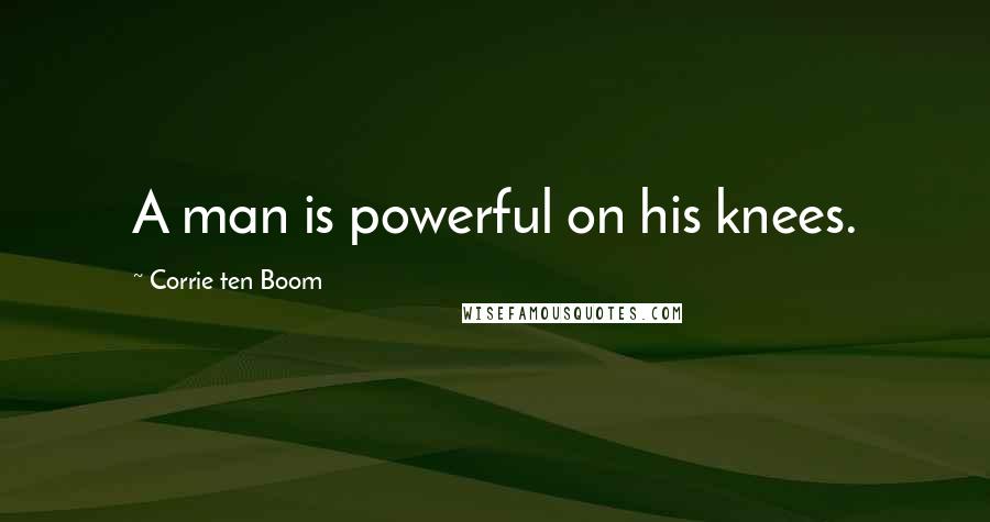 Corrie Ten Boom Quotes: A man is powerful on his knees.