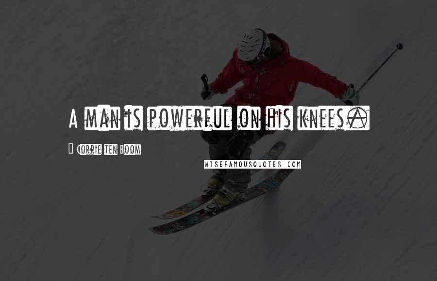 Corrie Ten Boom Quotes: A man is powerful on his knees.