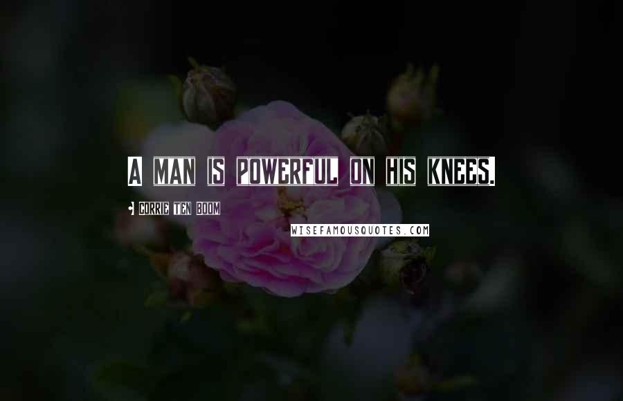 Corrie Ten Boom Quotes: A man is powerful on his knees.