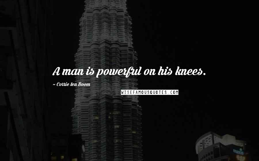 Corrie Ten Boom Quotes: A man is powerful on his knees.