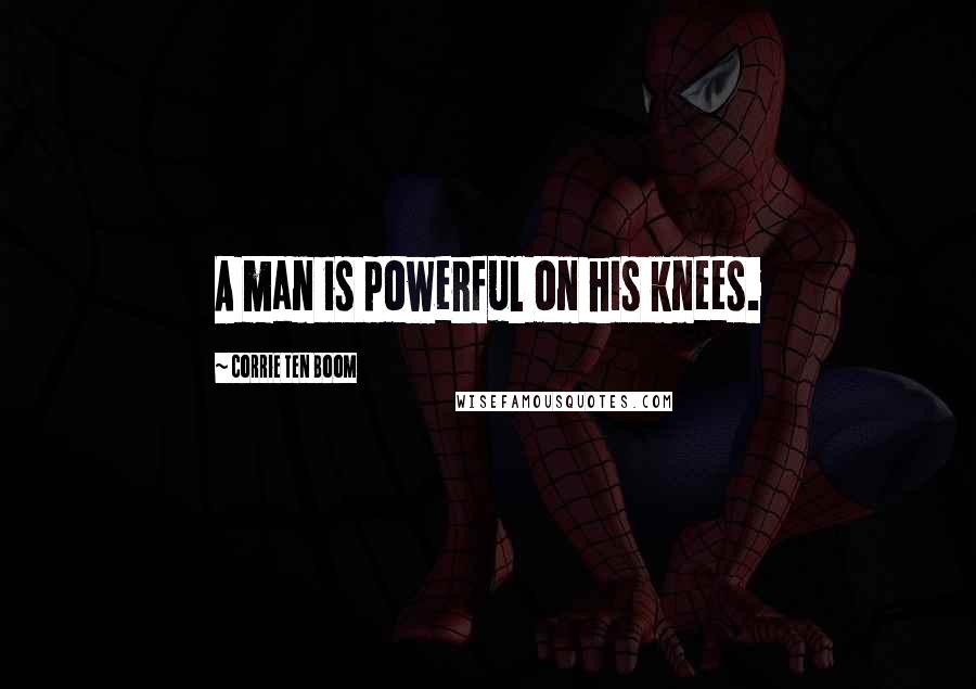 Corrie Ten Boom Quotes: A man is powerful on his knees.