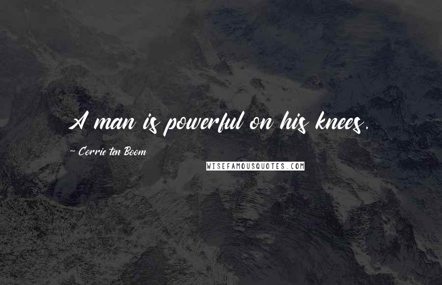 Corrie Ten Boom Quotes: A man is powerful on his knees.