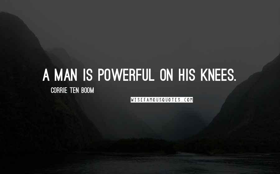 Corrie Ten Boom Quotes: A man is powerful on his knees.