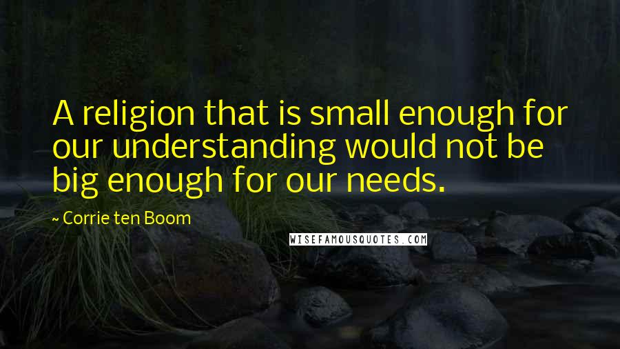Corrie Ten Boom Quotes: A religion that is small enough for our understanding would not be big enough for our needs.