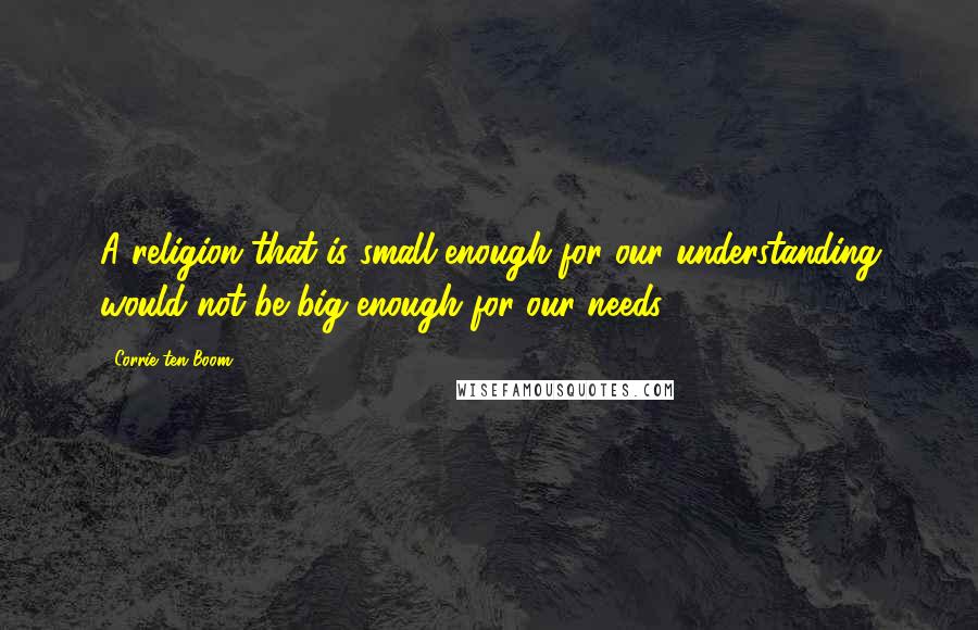 Corrie Ten Boom Quotes: A religion that is small enough for our understanding would not be big enough for our needs.