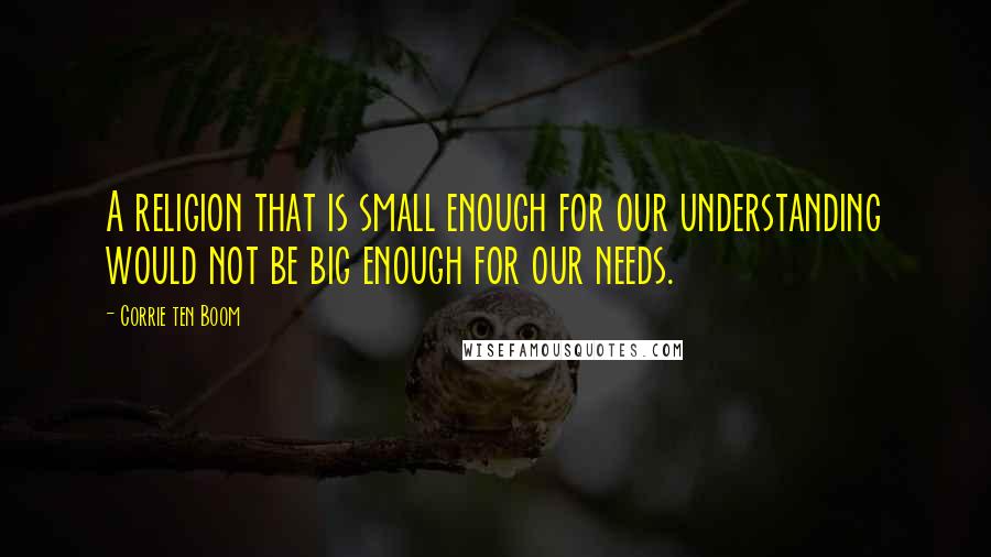 Corrie Ten Boom Quotes: A religion that is small enough for our understanding would not be big enough for our needs.