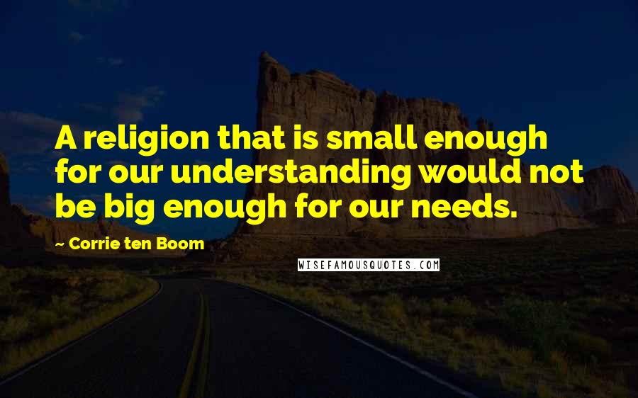 Corrie Ten Boom Quotes: A religion that is small enough for our understanding would not be big enough for our needs.