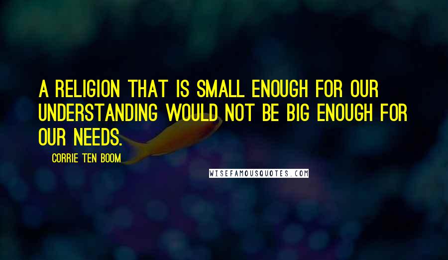 Corrie Ten Boom Quotes: A religion that is small enough for our understanding would not be big enough for our needs.