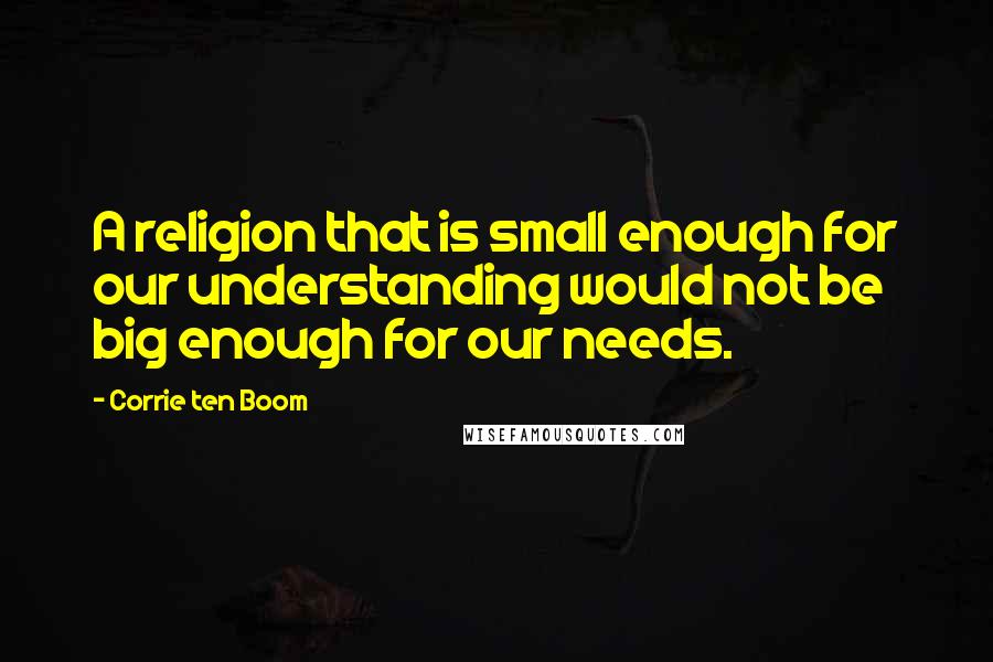 Corrie Ten Boom Quotes: A religion that is small enough for our understanding would not be big enough for our needs.