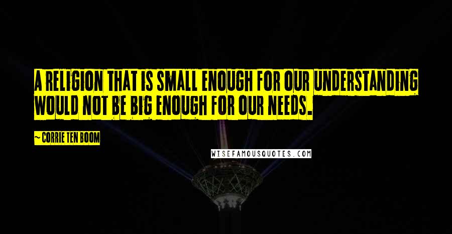 Corrie Ten Boom Quotes: A religion that is small enough for our understanding would not be big enough for our needs.