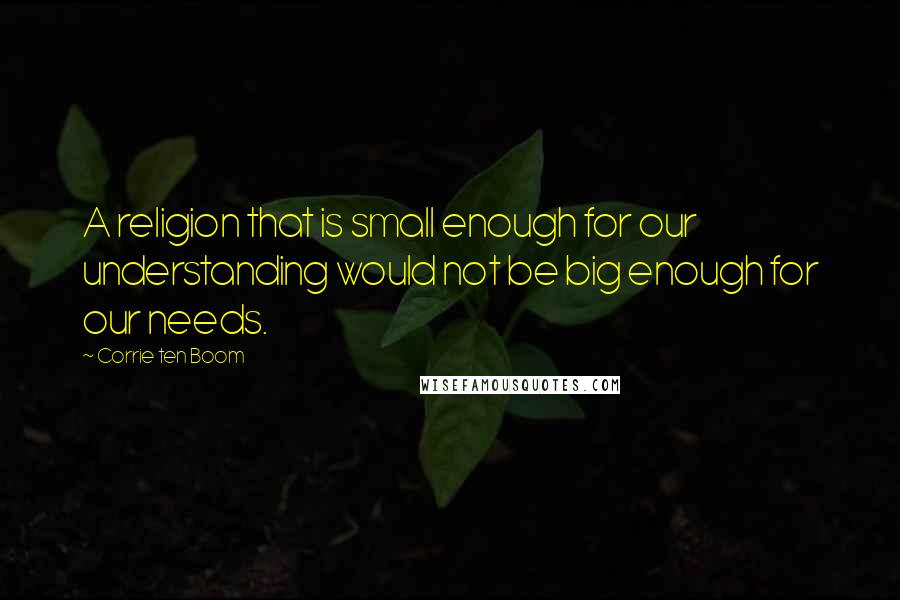 Corrie Ten Boom Quotes: A religion that is small enough for our understanding would not be big enough for our needs.