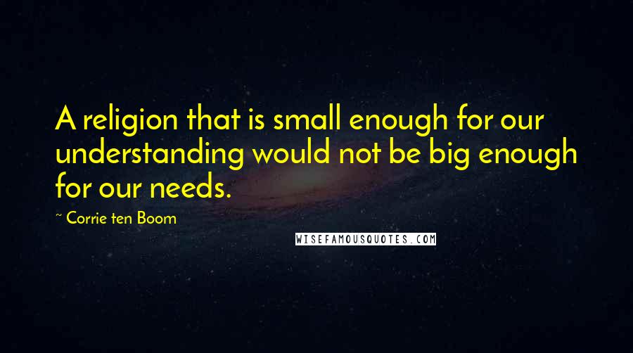 Corrie Ten Boom Quotes: A religion that is small enough for our understanding would not be big enough for our needs.