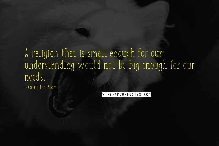 Corrie Ten Boom Quotes: A religion that is small enough for our understanding would not be big enough for our needs.