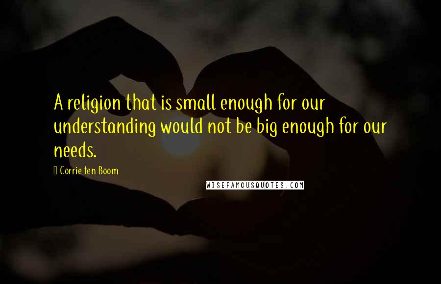 Corrie Ten Boom Quotes: A religion that is small enough for our understanding would not be big enough for our needs.