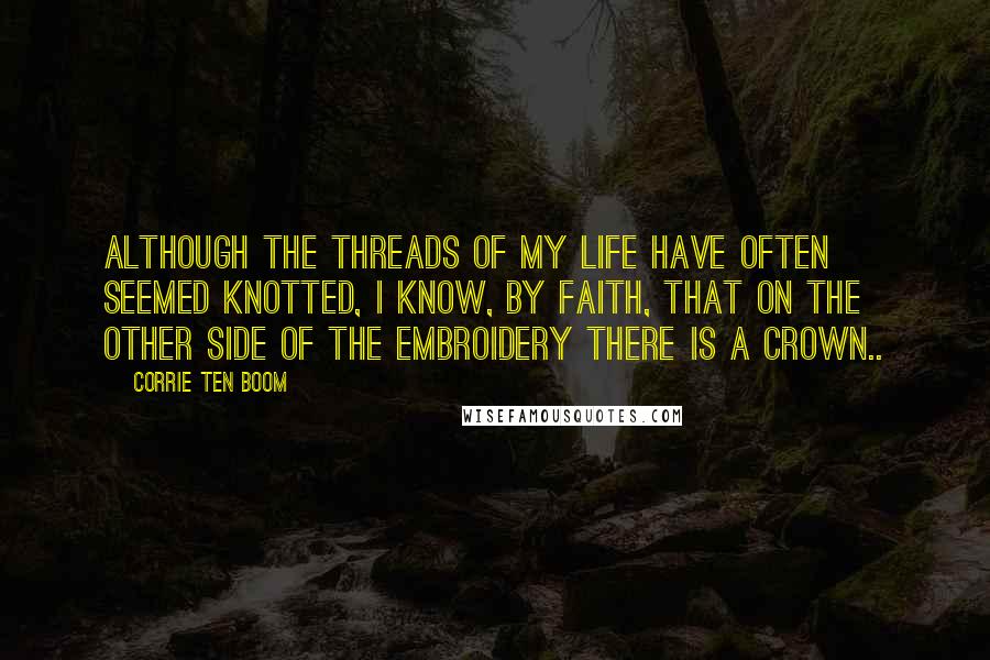 Corrie Ten Boom Quotes: Although the threads of my life have often seemed knotted, I know, by faith, that on the other side of the embroidery there is a crown..