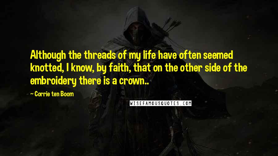 Corrie Ten Boom Quotes: Although the threads of my life have often seemed knotted, I know, by faith, that on the other side of the embroidery there is a crown..