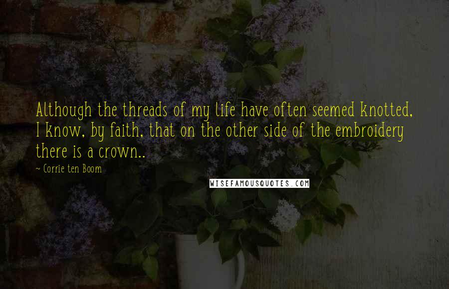 Corrie Ten Boom Quotes: Although the threads of my life have often seemed knotted, I know, by faith, that on the other side of the embroidery there is a crown..