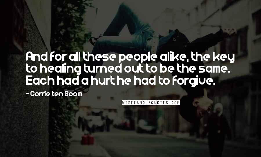 Corrie Ten Boom Quotes: And for all these people alike, the key to healing turned out to be the same. Each had a hurt he had to forgive.