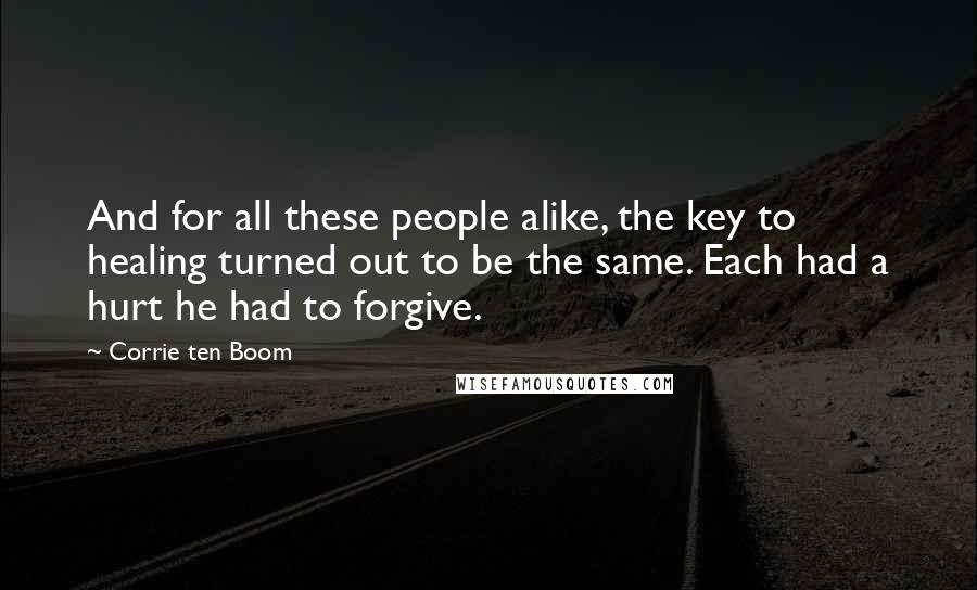 Corrie Ten Boom Quotes: And for all these people alike, the key to healing turned out to be the same. Each had a hurt he had to forgive.