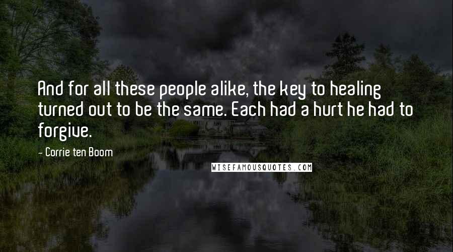 Corrie Ten Boom Quotes: And for all these people alike, the key to healing turned out to be the same. Each had a hurt he had to forgive.