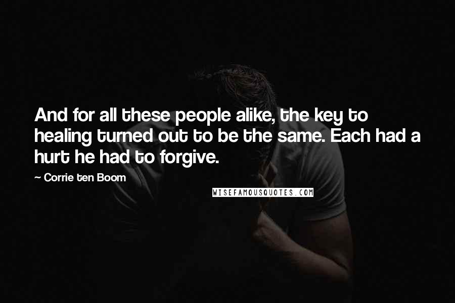Corrie Ten Boom Quotes: And for all these people alike, the key to healing turned out to be the same. Each had a hurt he had to forgive.