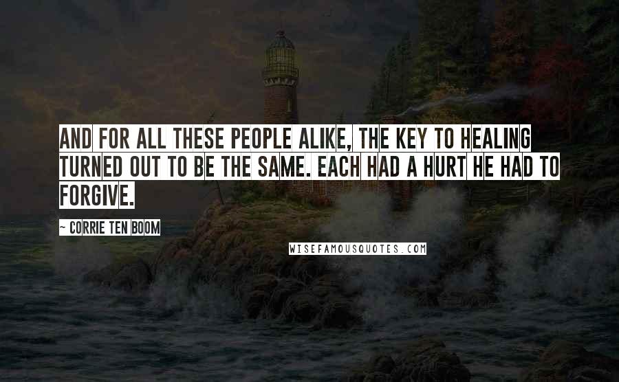 Corrie Ten Boom Quotes: And for all these people alike, the key to healing turned out to be the same. Each had a hurt he had to forgive.