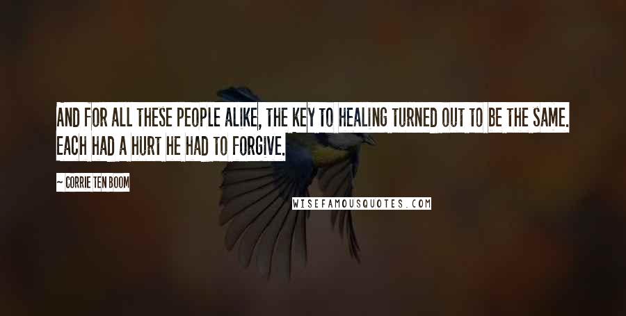 Corrie Ten Boom Quotes: And for all these people alike, the key to healing turned out to be the same. Each had a hurt he had to forgive.