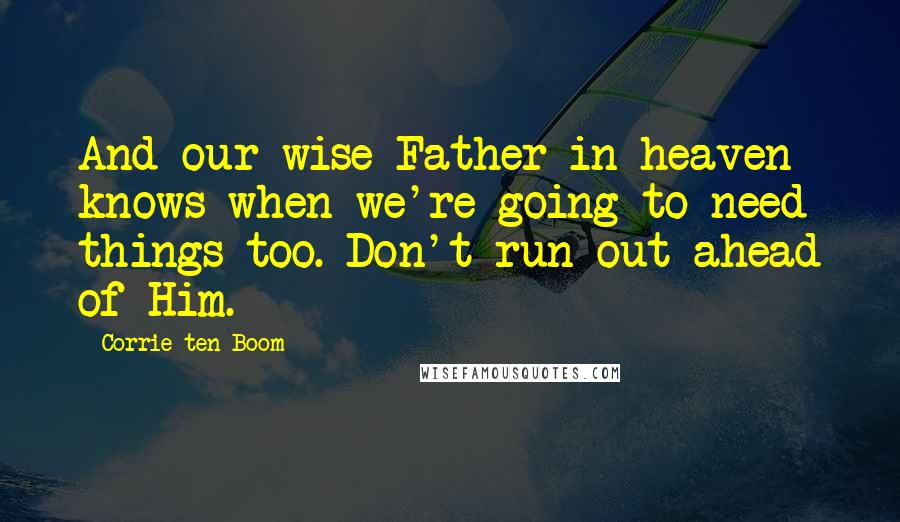 Corrie Ten Boom Quotes: And our wise Father in heaven knows when we're going to need things too. Don't run out ahead of Him.