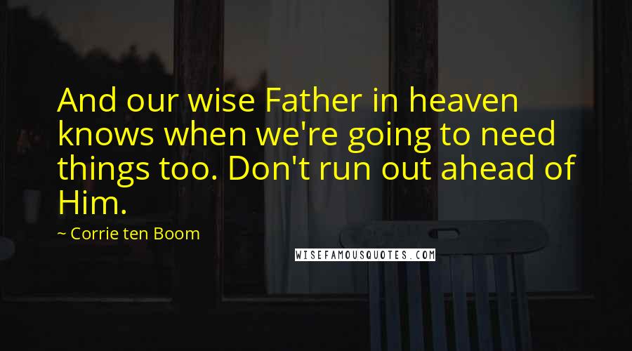 Corrie Ten Boom Quotes: And our wise Father in heaven knows when we're going to need things too. Don't run out ahead of Him.