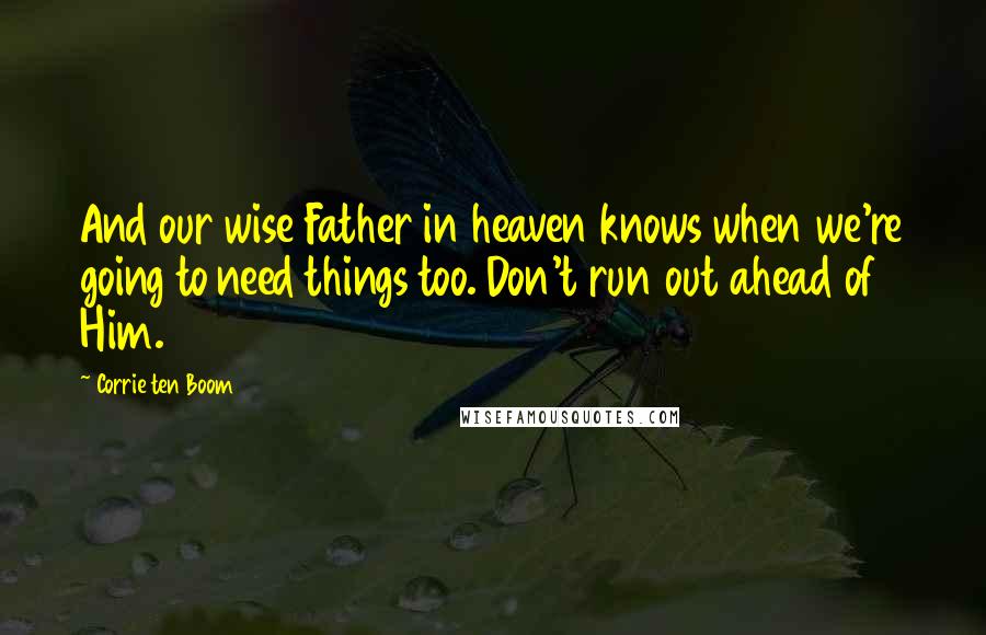 Corrie Ten Boom Quotes: And our wise Father in heaven knows when we're going to need things too. Don't run out ahead of Him.