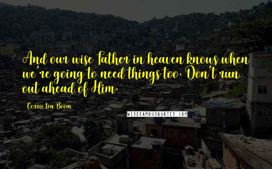 Corrie Ten Boom Quotes: And our wise Father in heaven knows when we're going to need things too. Don't run out ahead of Him.