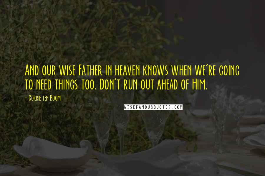 Corrie Ten Boom Quotes: And our wise Father in heaven knows when we're going to need things too. Don't run out ahead of Him.