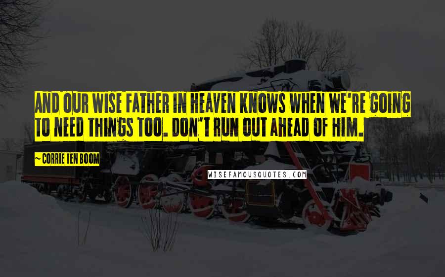 Corrie Ten Boom Quotes: And our wise Father in heaven knows when we're going to need things too. Don't run out ahead of Him.