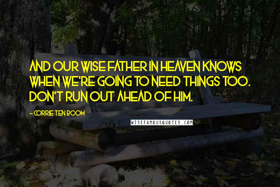 Corrie Ten Boom Quotes: And our wise Father in heaven knows when we're going to need things too. Don't run out ahead of Him.