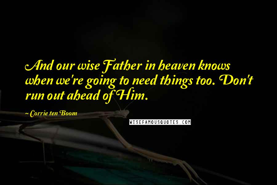 Corrie Ten Boom Quotes: And our wise Father in heaven knows when we're going to need things too. Don't run out ahead of Him.