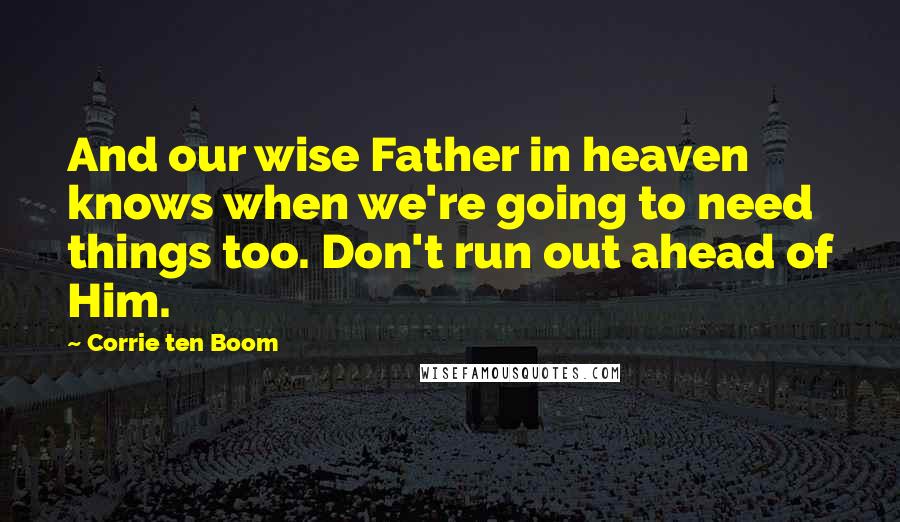 Corrie Ten Boom Quotes: And our wise Father in heaven knows when we're going to need things too. Don't run out ahead of Him.
