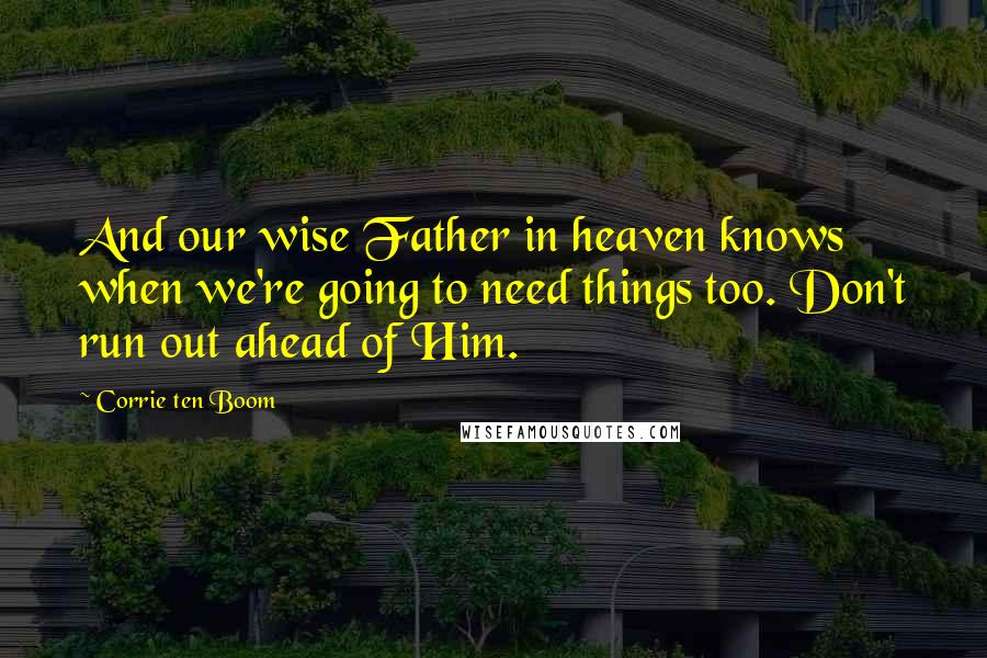 Corrie Ten Boom Quotes: And our wise Father in heaven knows when we're going to need things too. Don't run out ahead of Him.