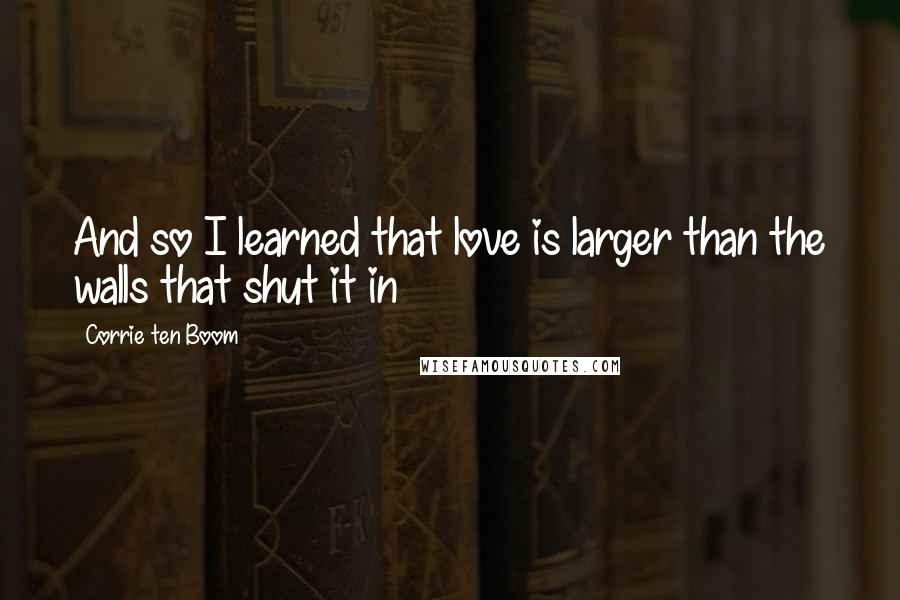 Corrie Ten Boom Quotes: And so I learned that love is larger than the walls that shut it in