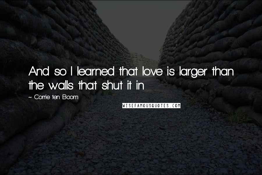 Corrie Ten Boom Quotes: And so I learned that love is larger than the walls that shut it in