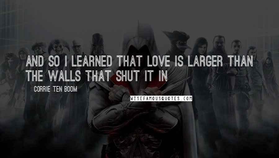 Corrie Ten Boom Quotes: And so I learned that love is larger than the walls that shut it in