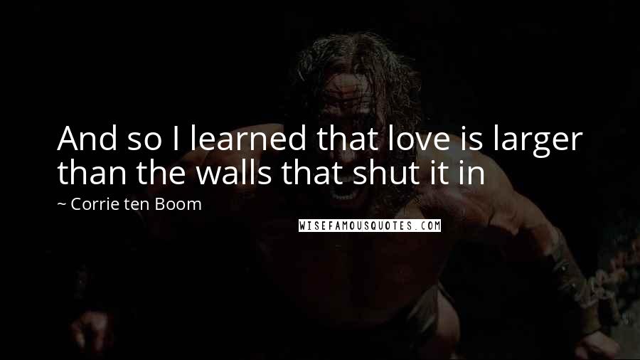 Corrie Ten Boom Quotes: And so I learned that love is larger than the walls that shut it in